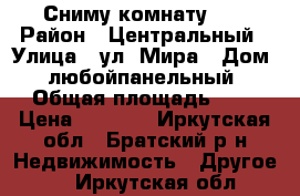 Сниму комнату  . › Район ­ Центральный › Улица ­ ул. Мира › Дом ­ любойпанельный › Общая площадь ­ 8 › Цена ­ 3 500 - Иркутская обл., Братский р-н Недвижимость » Другое   . Иркутская обл.